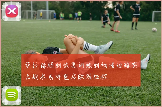 萨拉赫顺利恢复训练利物浦边路突击战术或将重启欧冠征程