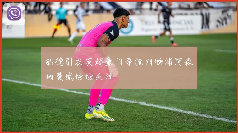 孔德引发英超豪门争抢利物浦阿森纳曼城纷纷关注