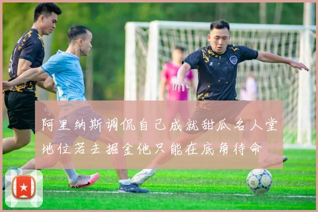 阿里纳斯调侃自己成就甜瓜名人堂地位若去掘金他只能在底角待命