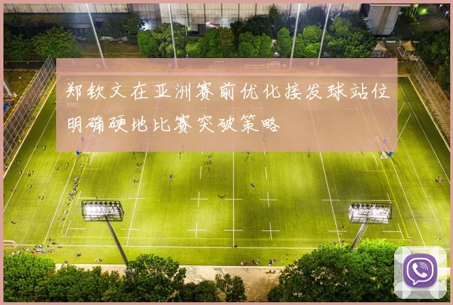 郑钦文在亚洲赛前优化接发球站位明确硬地比赛突破策略