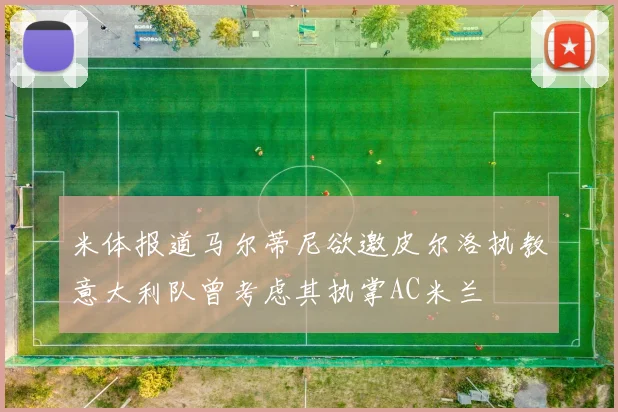 米体报道马尔蒂尼欲邀皮尔洛执教意大利队曾考虑其执掌AC米兰