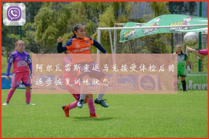 阿尔瓦雷斯重返马竞接受体检后将逐步恢复训练状态
