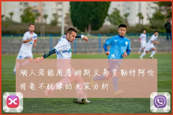 湖人若能用詹姆斯交易贾勒特阿伦将毫不犹豫的决策分析