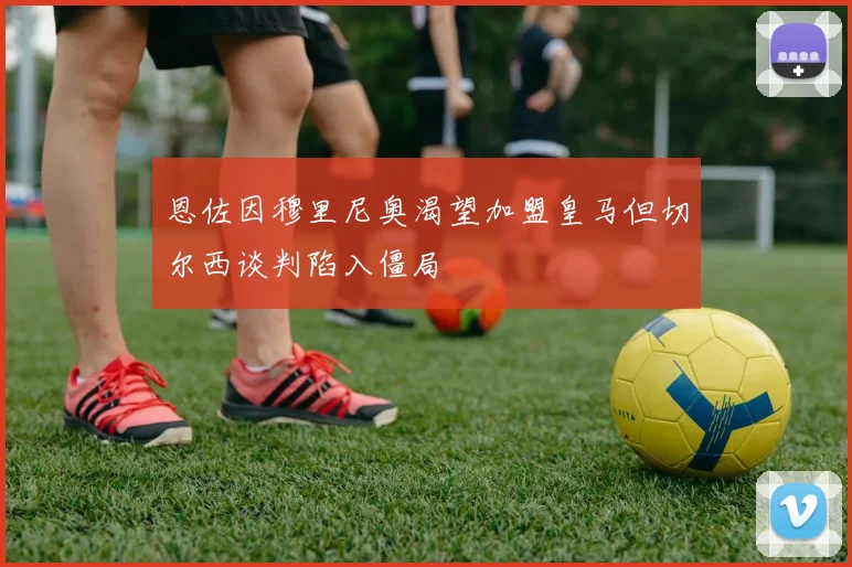 恩佐因穆里尼奥渴望加盟皇马但切尔西谈判陷入僵局