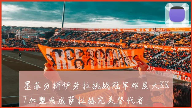 墨菲分析伊劳拉挑战冠军难度大KK7加盟或成萨拉赫完美替代者