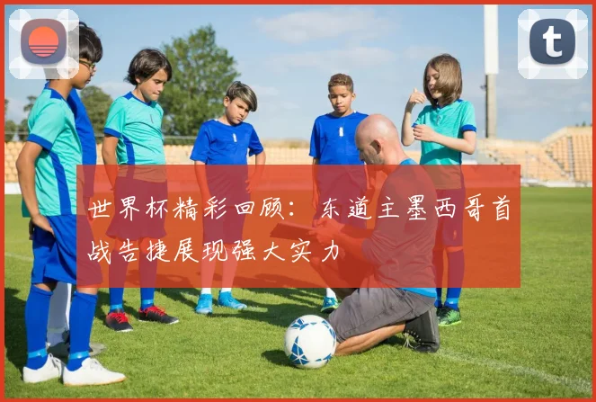 世界杯精彩回顾：东道主墨西哥首战告捷展现强大实力