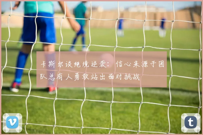 卡斯尔谈绝境逆袭：信心来源于团队总有人勇敢站出面对挑战