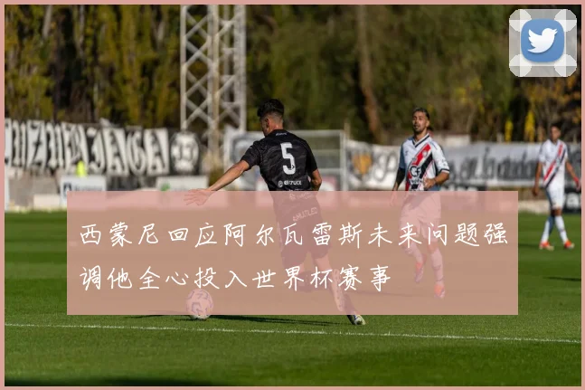 西蒙尼回应阿尔瓦雷斯未来问题强调他全心投入世界杯赛事
