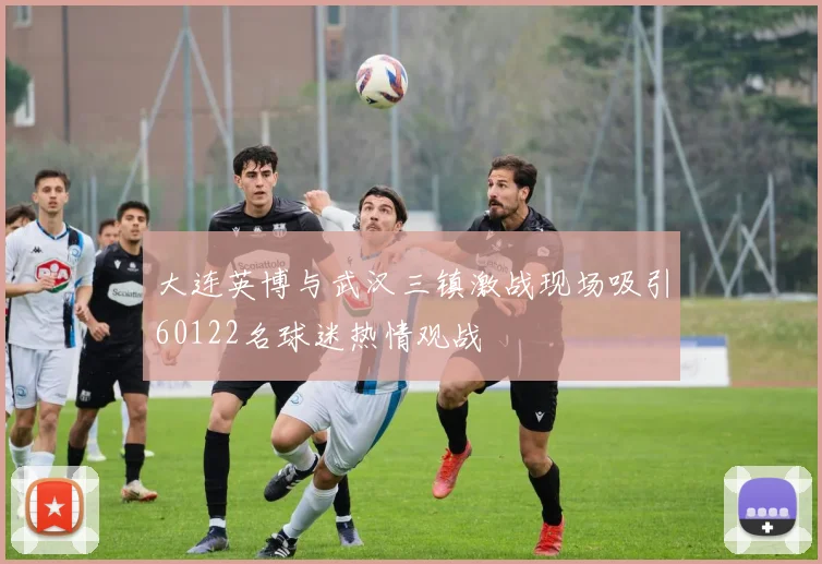 大连英博与武汉三镇激战现场吸引60122名球迷热情观战