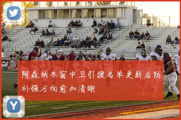 阿森纳冬窗中卫引援名单更新后防补强方向愈加清晰