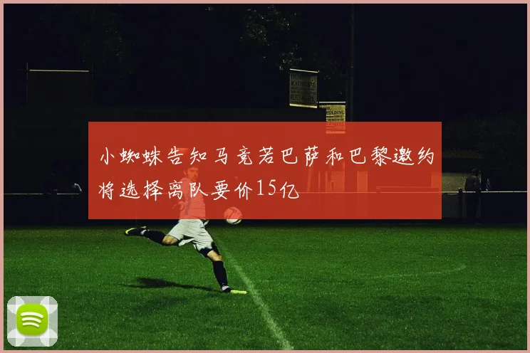 小蜘蛛告知马竞若巴萨和巴黎邀约将选择离队要价15亿