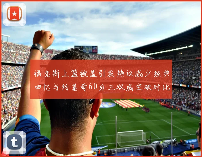 福克斯上篮被盖引发热议威少经典回忆与约基奇60分三双成空砍对比