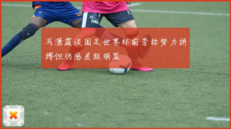 冯潇霆谈国足世界杯前景称努力拼搏但仍感差距明显