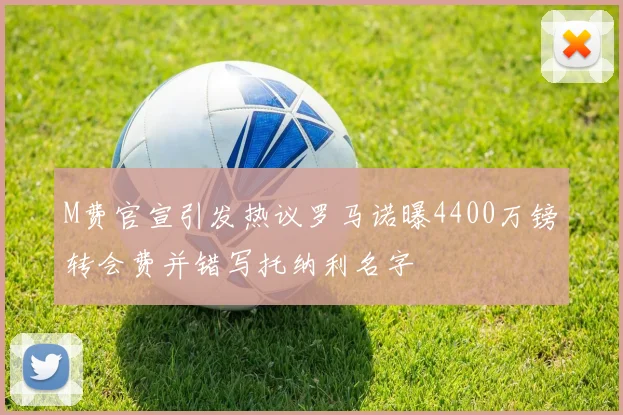 M费官宣引发热议罗马诺曝4400万镑转会费并错写托纳利名字