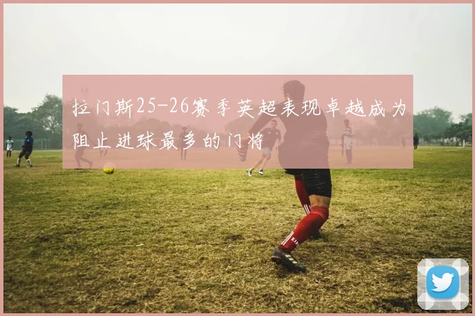拉门斯25-26赛季英超表现卓越成为阻止进球最多的门将