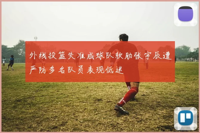 外线投篮失准成球队软肋张宇辰遭严防多名队员表现低迷