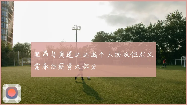 里昂与奥蓬达达成个人协议但尤文需承担薪资大部分