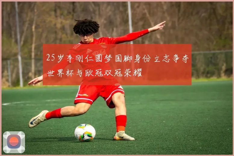 25岁李刚仁圆梦国脚身份立志争夺世界杯与欧冠双冠荣耀