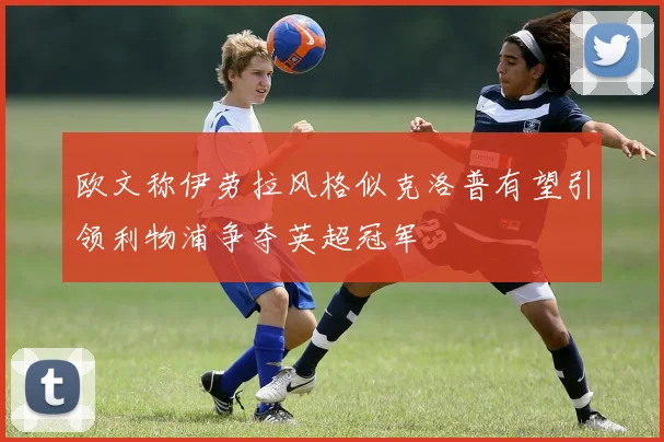 欧文称伊劳拉风格似克洛普有望引领利物浦争夺英超冠军