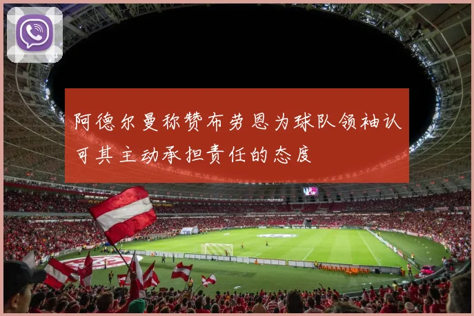 阿德尔曼称赞布劳恩为球队领袖认可其主动承担责任的态度