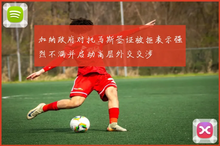 加纳政府对托马斯签证被拒表示强烈不满并启动高层外交交涉