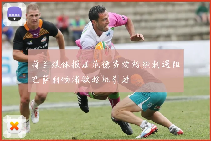 荷兰媒体报道范德芬续约热刺遇阻巴萨利物浦欲趁机引进