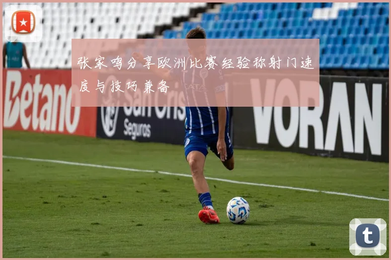 张家鸣分享欧洲比赛经验称射门速度与技巧兼备