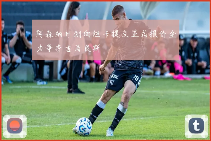 阿森纳计划向纽卡提交正式报价全力争夺吉马良斯