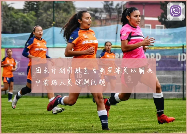 国米计划引进皇马明星球员以解决中前场人员过剩问题